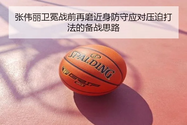 张伟丽卫冕战前再磨近身防守应对压迫打法的备战思路