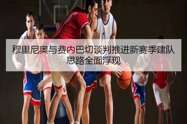 穆里尼奥与费内巴切谈判推进新赛季建队思路全面浮现