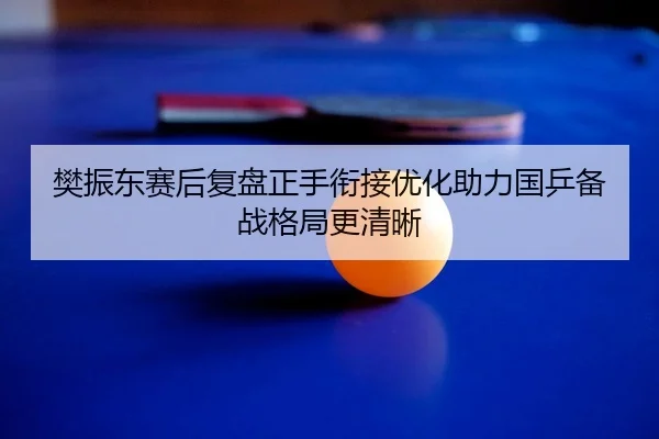 樊振东赛后复盘正手衔接优化助力国乒备战格局更清晰